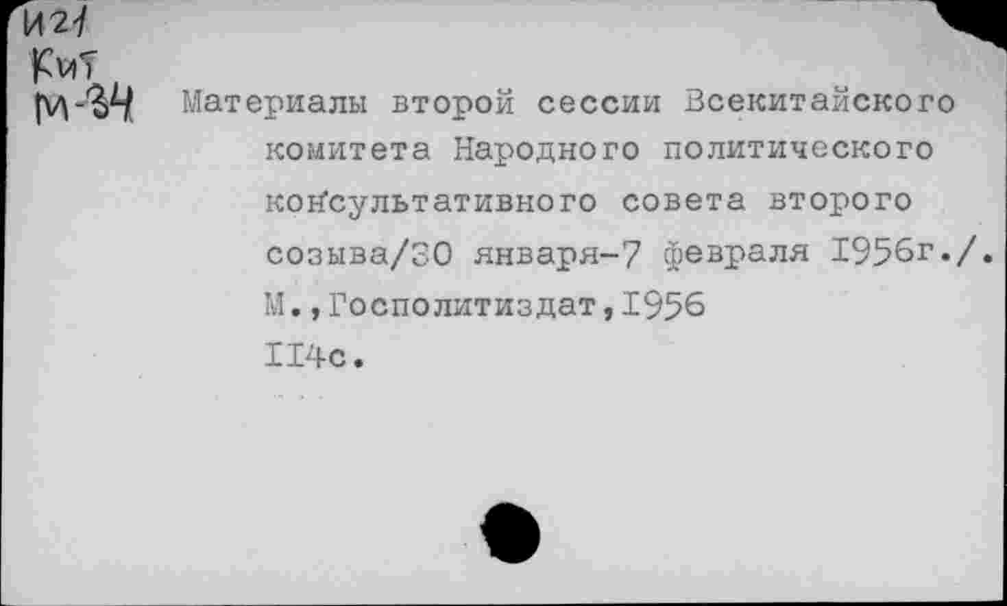 ﻿И27
ГиТ м-ЗД
Материалы второй сессии Всекитайского
комитета Народного политического
консультативного совета второго созыва/30 января-7 февраля 1956г./. М.,Госполитиздат, 1956 114с.